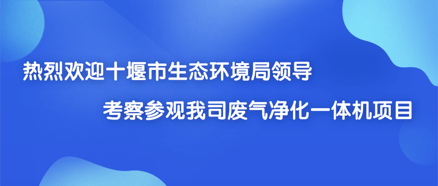 熱烈歡迎十堰市生態(tài)環(huán)境局領導考察參觀我司廢氣凈化一體機項目